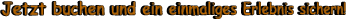 Jetzt buchen und ein einmaliges Erlebnis sichern!
