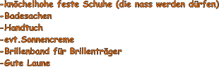 -knchelhohe feste Schuhe (die nass werden drfen) -Badesachen -Handtuch -evt.Sonnencreme -Brillenband fr Brillentrger -Gute Laune