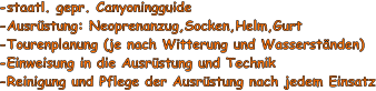 -staatl. gepr. Canyoningguide -Ausrstung: Neoprenanzug,Socken,Helm,Gurt -Tourenplanung (je nach Witterung und Wasserstnden) -Einweisung in die Ausrstung und Technik -Reinigung und Pflege der Ausrstung nach jedem Einsatz