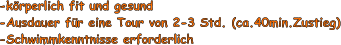 -krperlich fit und gesund -Ausdauer fr eine Tour von 2-3 Std. (ca.40min.Zustieg) -Schwimmkenntnisse erforderlich